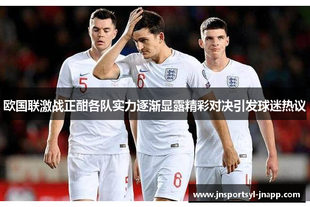欧国联激战正酣各队实力逐渐显露精彩对决引发球迷热议