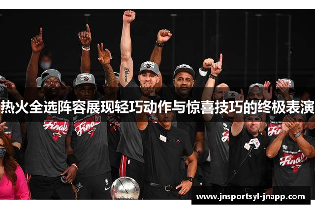 热火全选阵容展现轻巧动作与惊喜技巧的终极表演