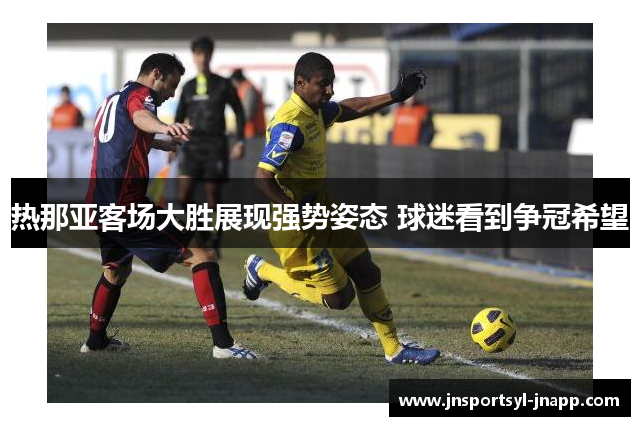 热那亚客场大胜展现强势姿态 球迷看到争冠希望