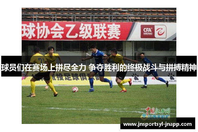 球员们在赛场上拼尽全力 争夺胜利的终极战斗与拼搏精神