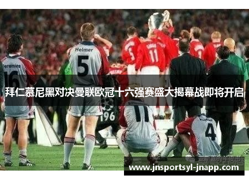拜仁慕尼黑对决曼联欧冠十六强赛盛大揭幕战即将开启