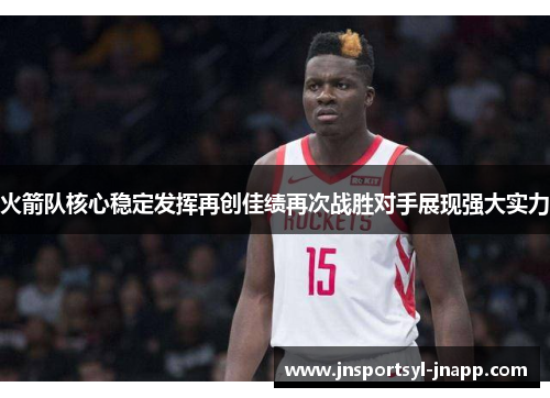 火箭队核心稳定发挥再创佳绩再次战胜对手展现强大实力