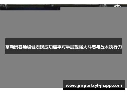 富勒姆客场稳健表现成功逼平对手展现强大斗志与战术执行力