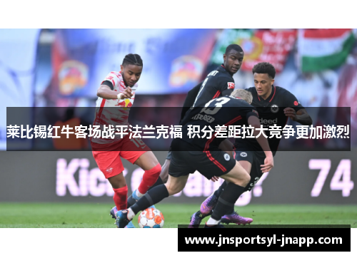 莱比锡红牛客场战平法兰克福 积分差距拉大竞争更加激烈