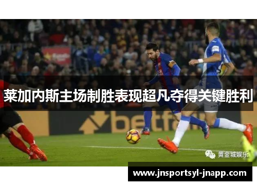 莱加内斯主场制胜表现超凡夺得关键胜利