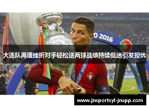 大连队再遭挫折对手轻松送两球战绩持续低迷引发担忧