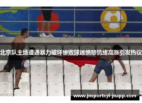 北京队主场遭遇暴力破坏惨败球迷愤怒情绪高涨引发热议