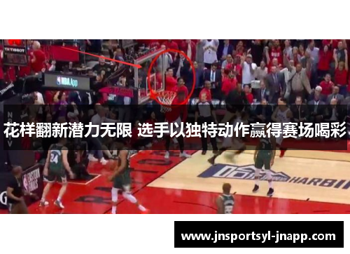 花样翻新潜力无限 选手以独特动作赢得赛场喝彩