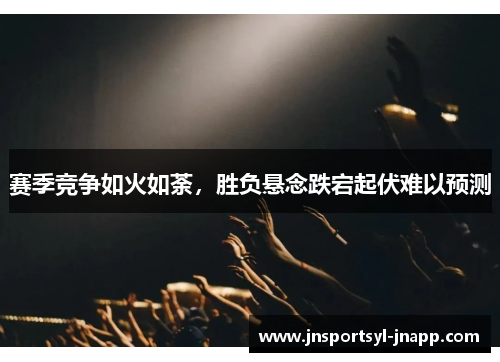 赛季竞争如火如荼，胜负悬念跌宕起伏难以预测