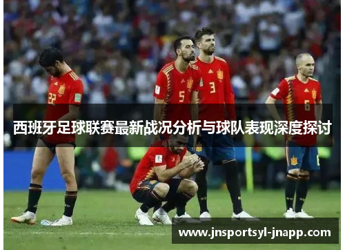 西班牙足球联赛最新战况分析与球队表现深度探讨