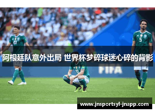 阿根廷队意外出局 世界杯梦碎球迷心碎的背影