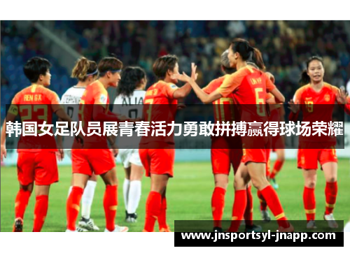 韩国女足队员展青春活力勇敢拼搏赢得球场荣耀