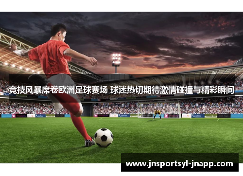 竞技风暴席卷欧洲足球赛场 球迷热切期待激情碰撞与精彩瞬间