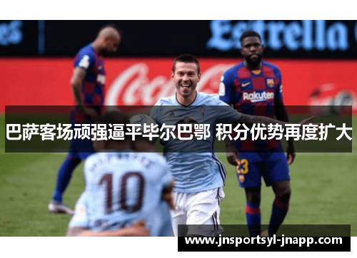 巴萨客场顽强逼平毕尔巴鄂 积分优势再度扩大