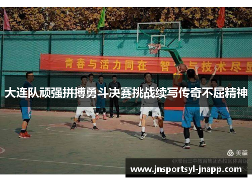 大连队顽强拼搏勇斗决赛挑战续写传奇不屈精神