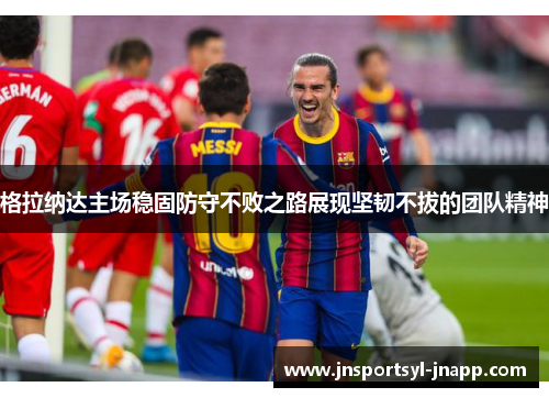 格拉纳达主场稳固防守不败之路展现坚韧不拔的团队精神