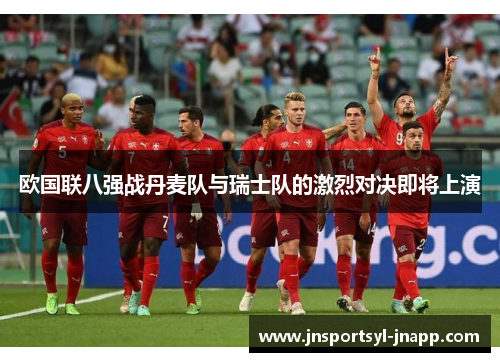 欧国联八强战丹麦队与瑞士队的激烈对决即将上演