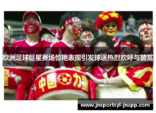 欧洲足球巨星赛场惊艳表现引发球迷热烈欢呼与赞赏