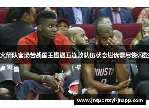 火箭队客场苦战国王遭遇五连败队伍状态堪忧需尽快调整
