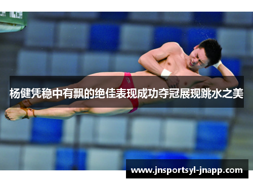杨健凭稳中有飘的绝佳表现成功夺冠展现跳水之美
