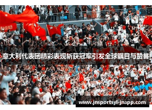意大利代表团精彩表现斩获冠军引发全球瞩目与赞誉