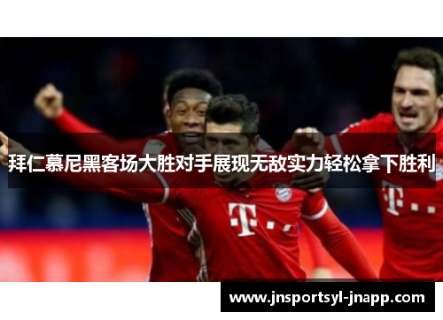 拜仁慕尼黑客场大胜对手展现无敌实力轻松拿下胜利