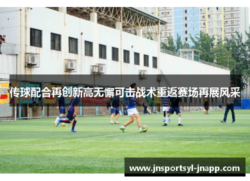 传球配合再创新高无懈可击战术重返赛场再展风采
