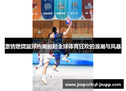 激情燃烧篮球热潮掀起全球体育狂欢的浪潮与风暴