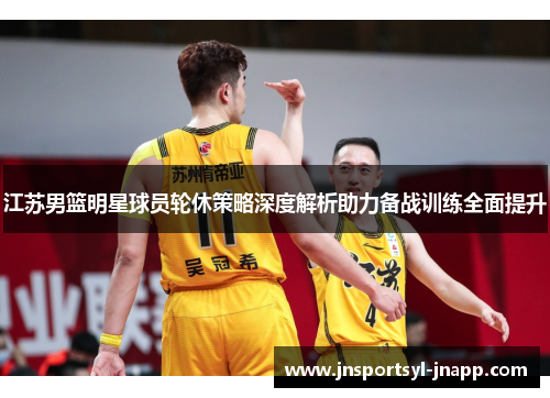江苏男篮明星球员轮休策略深度解析助力备战训练全面提升