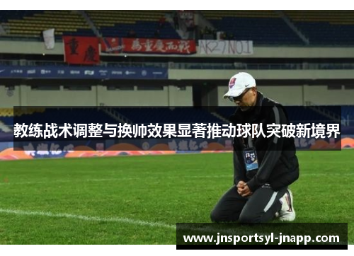 教练战术调整与换帅效果显著推动球队突破新境界