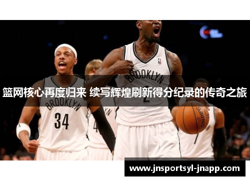 篮网核心再度归来 续写辉煌刷新得分纪录的传奇之旅