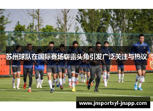 苏州球队在国际赛场崭露头角引发广泛关注与热议