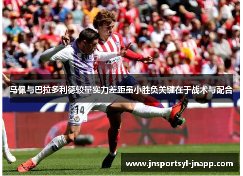 马佩与巴拉多利德较量实力差距虽小胜负关键在于战术与配合
