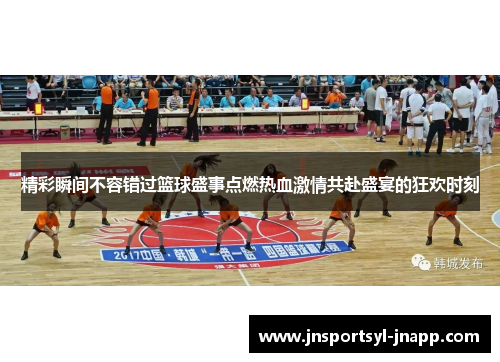 精彩瞬间不容错过篮球盛事点燃热血激情共赴盛宴的狂欢时刻