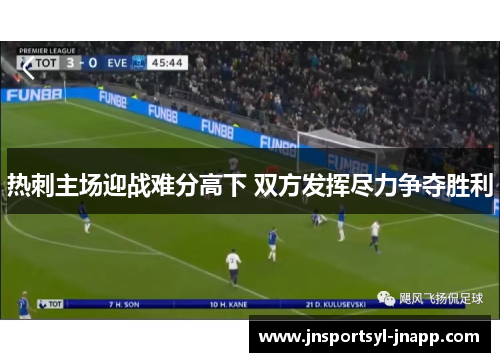 热刺主场迎战难分高下 双方发挥尽力争夺胜利