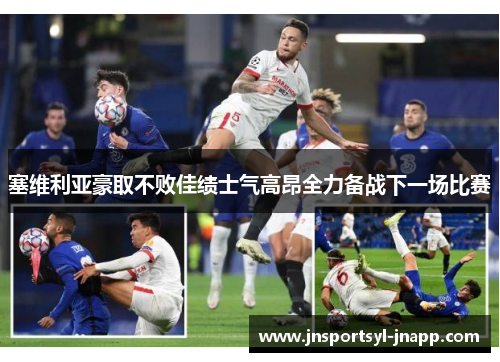 塞维利亚豪取不败佳绩士气高昂全力备战下一场比赛