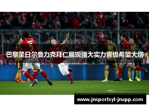 巴黎圣日尔曼力克拜仁展现强大实力晋级希望大增