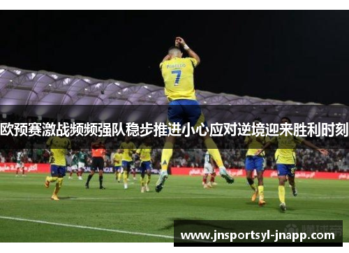 欧预赛激战频频强队稳步推进小心应对逆境迎来胜利时刻
