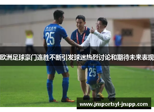 欧洲足球豪门连胜不断引发球迷热烈讨论和期待未来表现