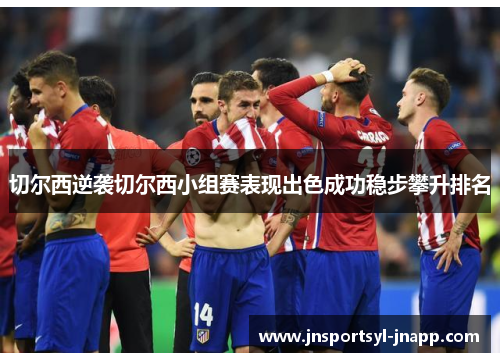 切尔西逆袭切尔西小组赛表现出色成功稳步攀升排名