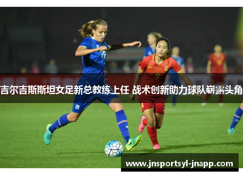 吉尔吉斯斯坦女足新总教练上任 战术创新助力球队崭露头角