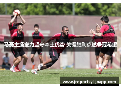 马赛主场发力坚守本土优势 关键胜利点燃争冠希望