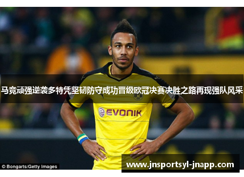 马竞顽强逆袭多特凭坚韧防守成功晋级欧冠决赛决胜之路再现强队风采