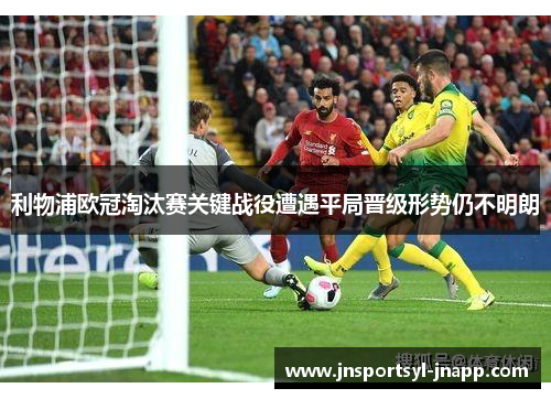 利物浦欧冠淘汰赛关键战役遭遇平局晋级形势仍不明朗
