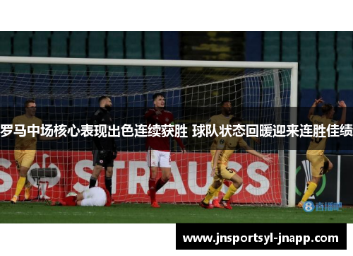 罗马中场核心表现出色连续获胜 球队状态回暖迎来连胜佳绩