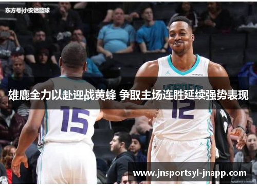 雄鹿全力以赴迎战黄蜂 争取主场连胜延续强势表现
