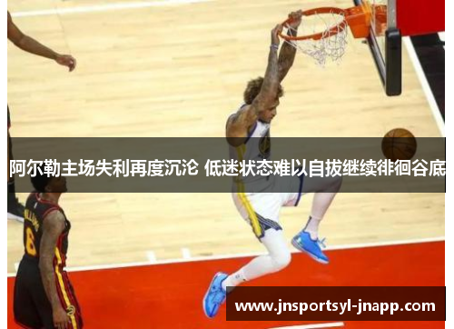 阿尔勒主场失利再度沉沦 低迷状态难以自拔继续徘徊谷底