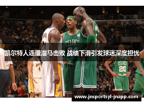凯尔特人连遭溜马击败 战绩下滑引发球迷深度担忧