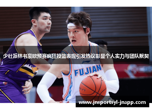少壮派林书豪欧预赛疯狂投篮表现引发热议彰显个人实力与团队默契