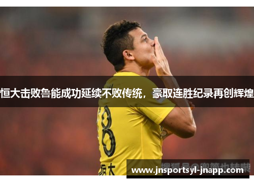 恒大击败鲁能成功延续不败传统，豪取连胜纪录再创辉煌